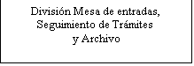 Cuadro de texto: Divisin Mesa de entradas, Seguimiento de Trmites
 y Archivo
